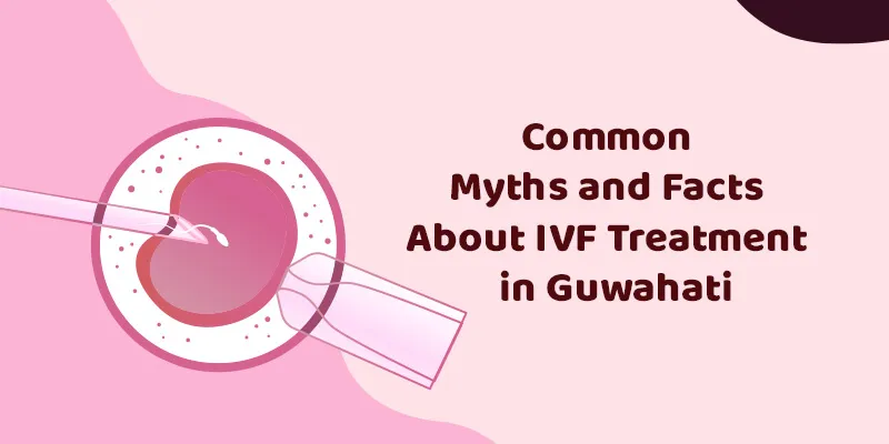 Common Myths and Facts About IVF Treatment in Guwahati